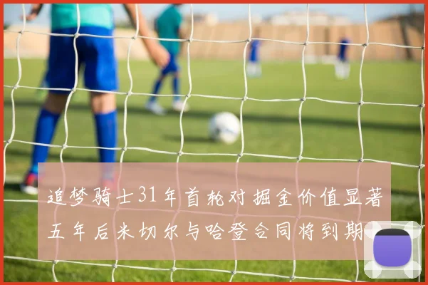 追梦骑士31年首轮对掘金价值显著五年后米切尔与哈登合同将到期