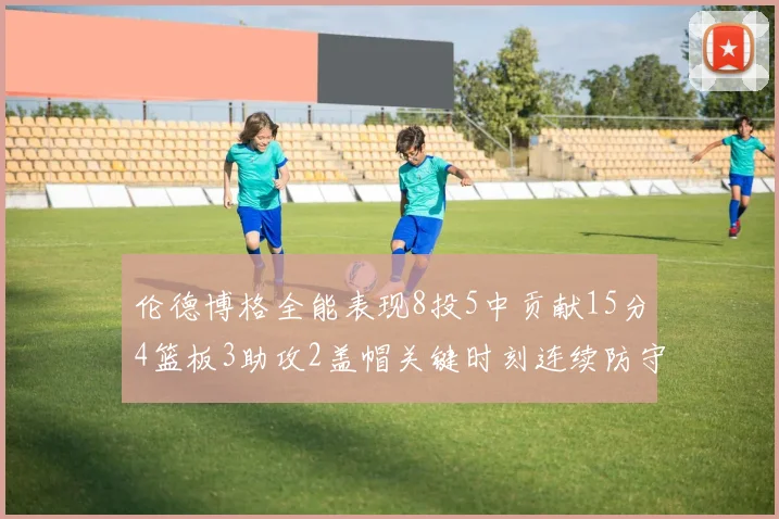 伦德博格全能表现8投5中贡献15分4篮板3助攻2盖帽关键时刻连续防守助队取胜