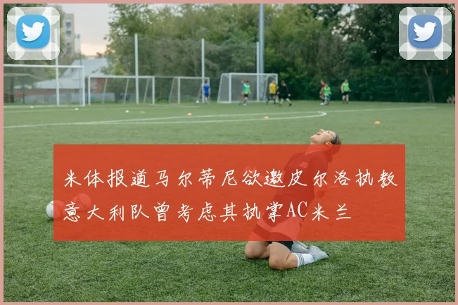 米体报道马尔蒂尼欲邀皮尔洛执教意大利队曾考虑其执掌AC米兰
