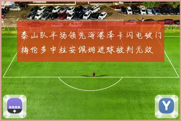 泰山队半场领先海港泽卡闪电破门梅伦多中柱安佩姆进球被判无效