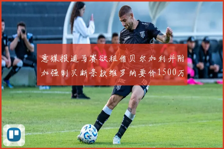 意媒报道马赛欲租借贝尔加利并附加强制买断条款维罗纳要价1500万欧元