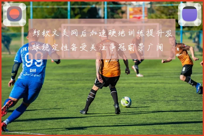 郑钦文美网后加速硬地训练提升发球稳定性备受关注争冠前景广阔