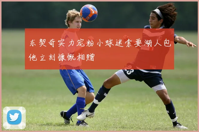 东契奇实力宠粉小球迷索要湖人包他立刻慷慨相赠