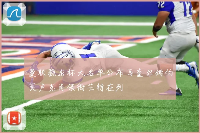 曼联骁龙杯大名单公布马奎尔姆伯莫卢克肖领衔芒特在列
