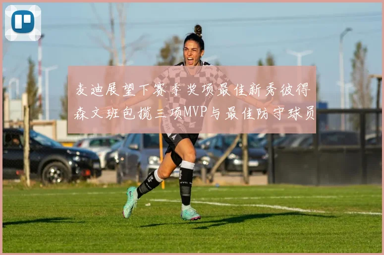 麦迪展望下赛季奖项最佳新秀彼得森文班包揽三项MVP与最佳防守球员