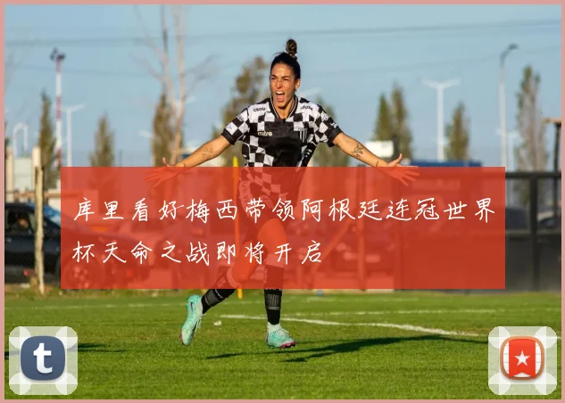 库里看好梅西带领阿根廷连冠世界杯天命之战即将开启