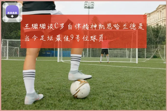 王珊珊谈C罗自律精神凯恩哈兰德是当今足坛最佳9号位球员
