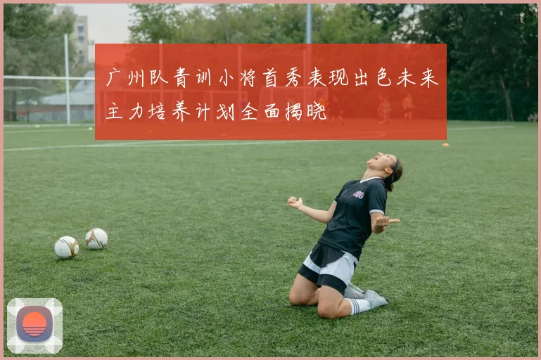 广州队青训小将首秀表现出色未来主力培养计划全面揭晓