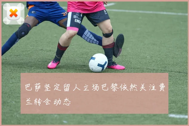 巴萨坚定留人立场巴黎依然关注费兰转会动态