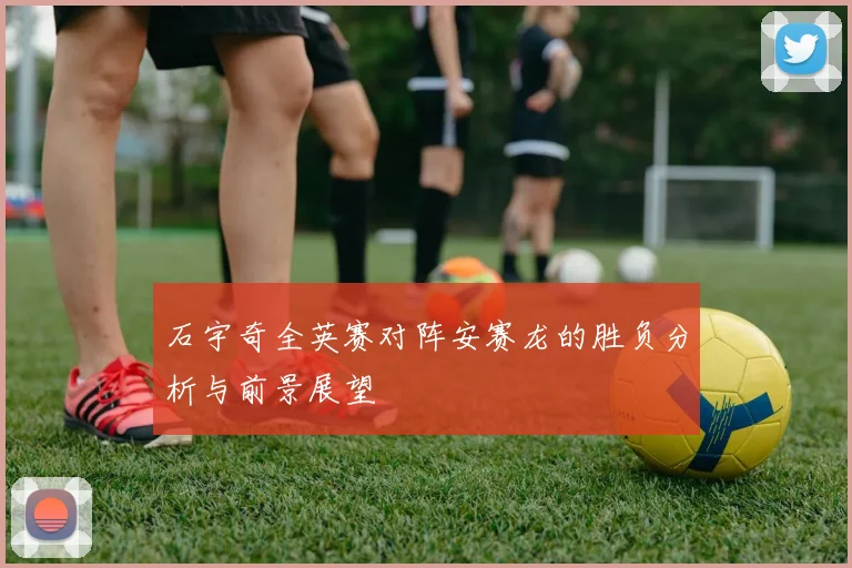 石宇奇全英赛对阵安赛龙的胜负分析与前景展望
