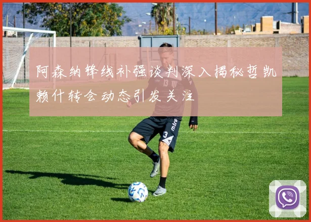 阿森纳锋线补强谈判深入揭秘哲凯赖什转会动态引发关注
