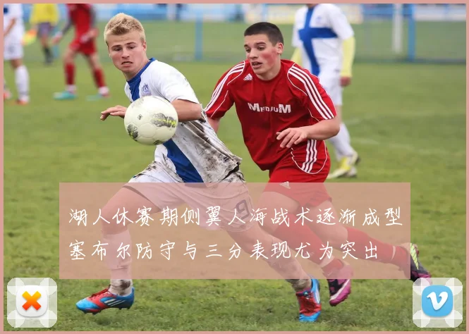 湖人休赛期侧翼人海战术逐渐成型塞布尔防守与三分表现尤为突出