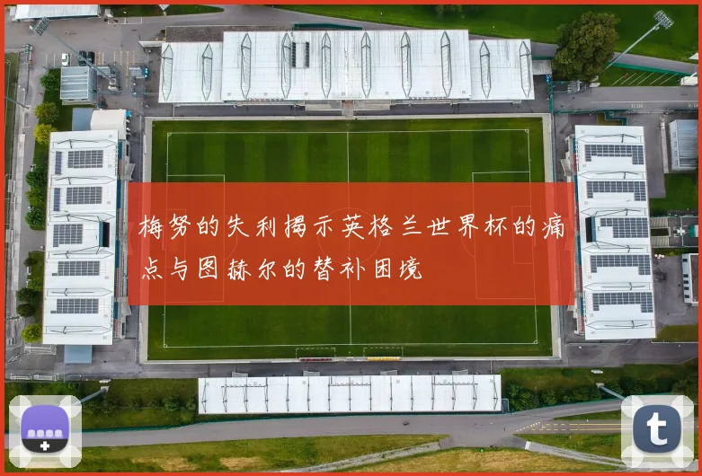 梅努的失利揭示英格兰世界杯的痛点与图赫尔的替补困境