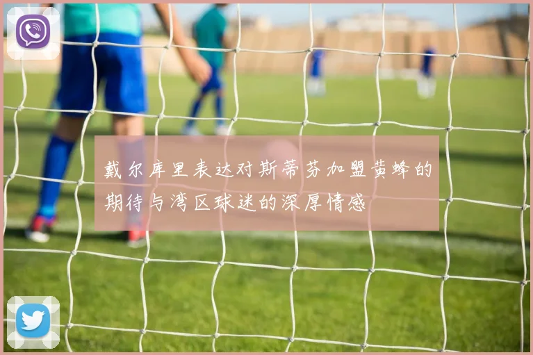戴尔库里表达对斯蒂芬加盟黄蜂的期待与湾区球迷的深厚情感