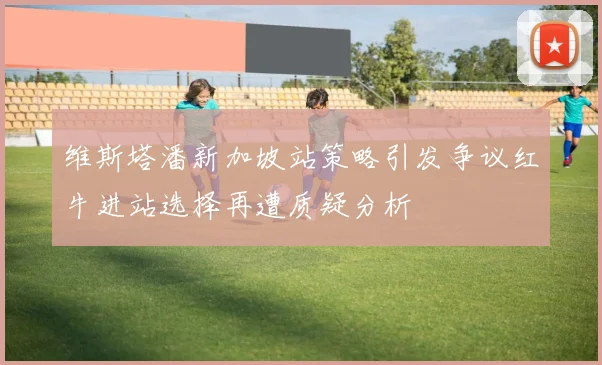维斯塔潘新加坡站策略引发争议红牛进站选择再遭质疑分析