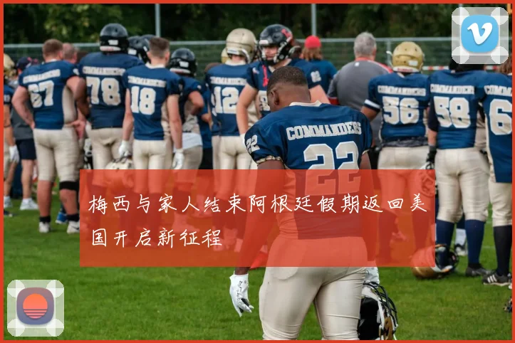 梅西与家人结束阿根廷假期返回美国开启新征程